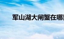 军山湖大闸蟹在哪里买 军山湖大闸蟹