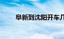 阜新到沈阳开车几小时 阜新到沈阳