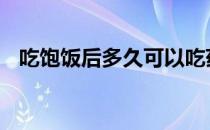 吃饱饭后多久可以吃药 饭后多久可以吃药