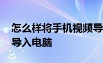 怎么样将手机视频导入电脑 如何把手机视频导入电脑