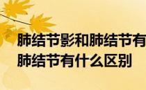 肺结节影和肺结节有什么区别吗 肺结节影和肺结节有什么区别