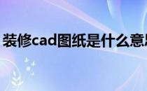装修cad图纸是什么意思 cad图纸是什么意思