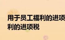 用于员工福利的进项税能抵扣吗 用于员工福利的进项税