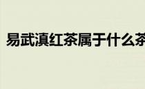 易武滇红茶属于什么茶类 红茶属于什么茶类