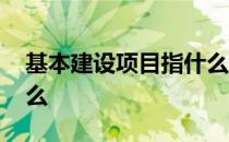基本建设项目指什么内容 基本建设项目指什么