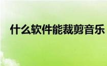 什么软件能裁剪音乐 裁剪音乐用什么软件