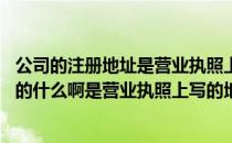 公司的注册地址是营业执照上的地址吗 企业工商注册地是指的什么啊是营业执照上写的地址还是写当地