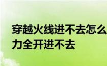 穿越火线进不去怎么回事 为什么穿越火线火力全开进不去