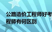 公路造价工程师好考吗 公路造价师和造价工程师有何区别