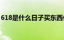 618是什么日子买东西价格低 618是什么日子