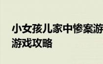 小女孩儿家中惨案游戏 小女孩家中的惨案的游戏攻略