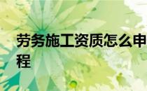 劳务施工资质怎么申请 建筑劳务资质办理流程