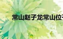 常山赵子龙常山位于 赵子龙常山位于
