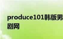 produce101韩版男版 男版produce101韩剧网