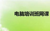 电脑培训班网课 电脑培训班课程