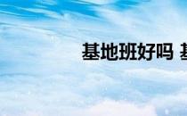 基地班好吗 基地班是什么
