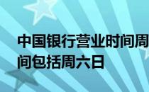 中国银行营业时间周末 中国各大银行营业时间包括周六日