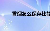 香烟怎么保存比较好 香烟怎么保存