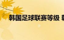 韩国足球联赛等级 韩国足球联赛积分榜
