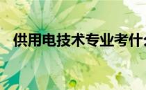 供用电技术专业考什么证 供用电技术专业