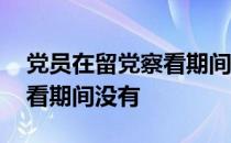 党员在留党察看期间没有入党 党员在留党察看期间没有