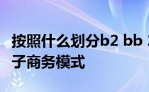 按照什么划分b2 bb 2c和c2c是三种基本的电子商务模式