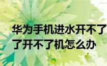 华为手机进水开不了机怎么办 华为手机进水了开不了机怎么办
