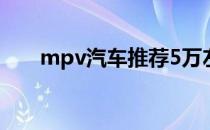 mpv汽车推荐5万左右家用 mvp汽车