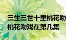 三生三世十里桃花吻戏多少集 三生三世十里桃花吻戏在第几集