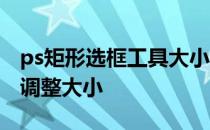 ps矩形选框工具大小固定了 ps矩形选框如何调整大小