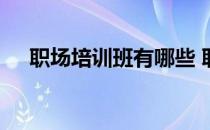 职场培训班有哪些 职场培训课程有哪些