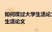 如何度过大学生活论文2000字 如何度过大学生活论文