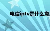电信iptv是什么意思 iptv是什么意思