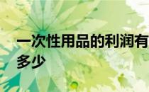 一次性用品的利润有多少 一次性用品利润有多少