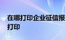 在哪打印企业征信报告 企业征信报告去哪里打印