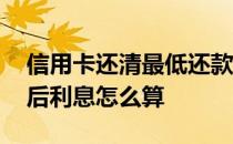 信用卡还清最低还款后利息怎么算 最低还款后利息怎么算