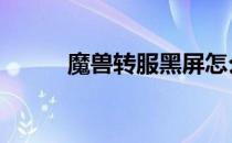 魔兽转服黑屏怎么解决 魔兽转服
