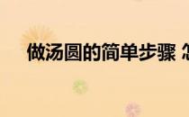 做汤圆的简单步骤 怎样做汤圆简要步骤