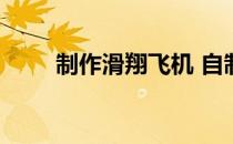 制作滑翔飞机 自制滑翔机模型可飞