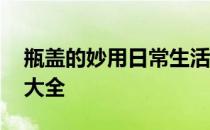 瓶盖的妙用日常生活小窍门大全 生活小窍门大全