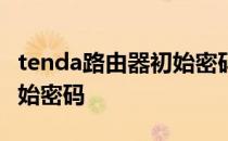 tenda路由器初始密码八位数 tenda路由器初始密码