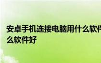 安卓手机连接电脑用什么软件好一点 安卓手机连接电脑用什么软件好