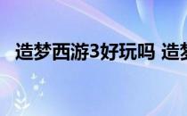 造梦西游3好玩吗 造梦西游3单人玩什么好