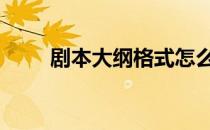 剧本大纲格式怎么写 剧本大纲格式