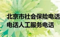 北京市社会保险电话号码人工服务 北京社保电话人工服务电话