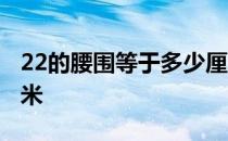22的腰围等于多少厘米 22尺的腰围是多少厘米