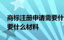 商标注册申请需要什么材料 企业商标注册需要什么材料