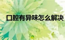口腔有异味怎么解决 口腔有异味怎么去除