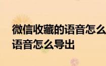 微信收藏的语音怎么导出来转换 微信收藏的语音怎么导出