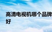 高清电视机哪个品牌好 高清电视机哪个牌子好